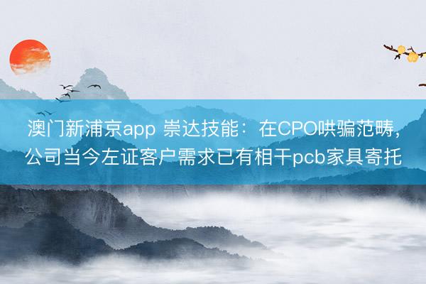 澳门新浦京app 崇达技能：在CPO哄骗范畴，公司当今左证客户需求已有相干pcb家具寄托