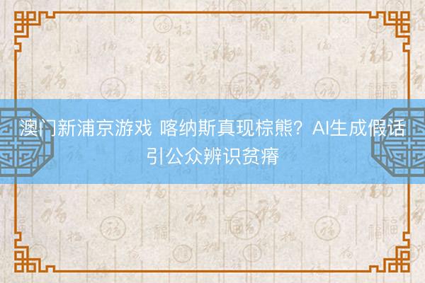 澳门新浦京游戏 喀纳斯真现棕熊？AI生成假话引公众辨识贫瘠