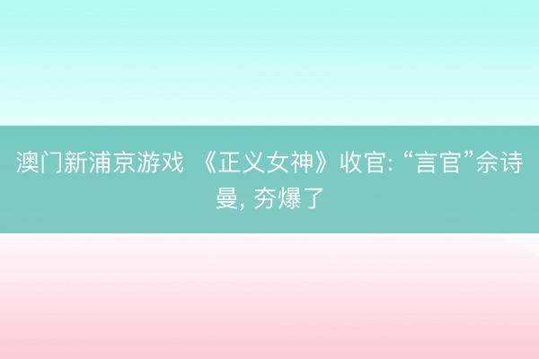 澳门新浦京游戏 《正义女神》收官: “言官”佘诗曼, 夯爆了