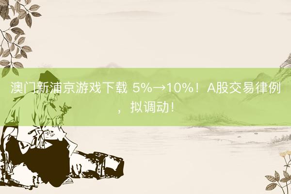 澳门新浦京游戏下载 5%→10%！A股交易律例，拟调动！