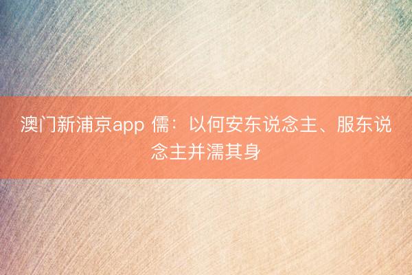 澳门新浦京app 儒：以何安东说念主、服东说念主并濡其身