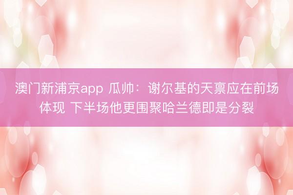 澳门新浦京app 瓜帅：谢尔基的天禀应在前场体现 下半场他更围聚哈兰德即是分裂