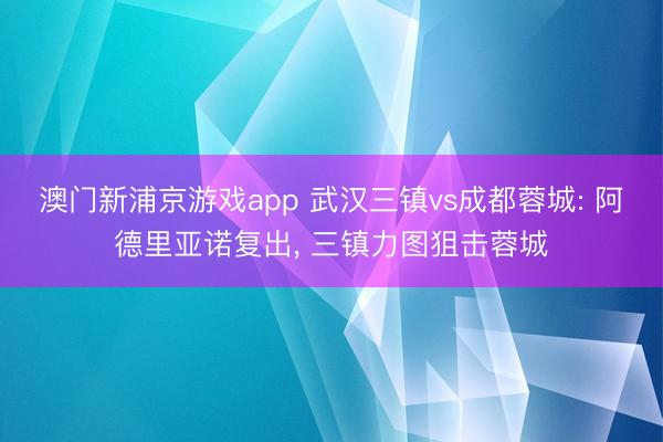 澳门新浦京游戏app 武汉三镇vs成都蓉城: 阿德里亚诺复出, 三镇力图狙击蓉城