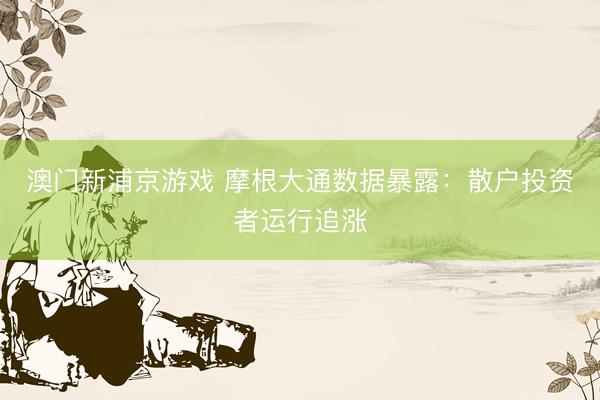 澳门新浦京游戏 摩根大通数据暴露：散户投资者运行追涨