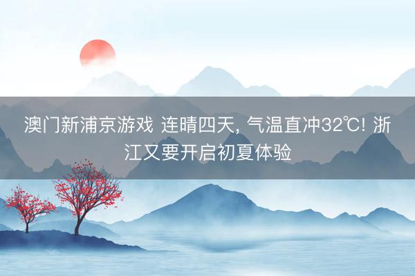 澳门新浦京游戏 连晴四天, 气温直冲32℃! 浙江又要开启初夏体验