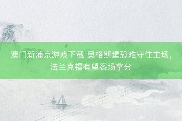 澳门新浦京游戏下载 奥格斯堡恐难守住主场，法兰克福有望客场拿分