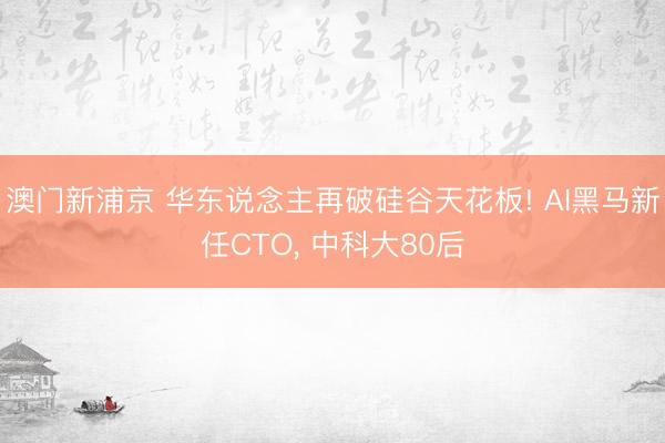 澳门新浦京 华东说念主再破硅谷天花板! AI黑马新任CTO, 中科大80后