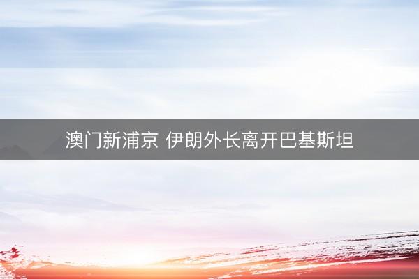 澳门新浦京 伊朗外长离开巴基斯坦