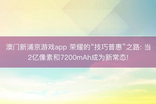 澳门新浦京游戏app 荣耀的“技巧普惠”之路: 当2亿像素和7200mAh成为新常态!
