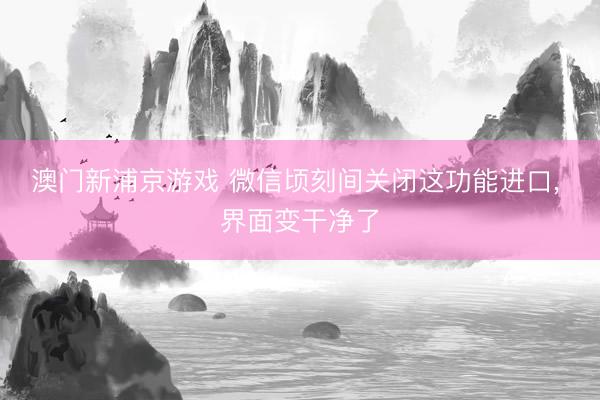 澳门新浦京游戏 微信顷刻间关闭这功能进口, 界面变干净了