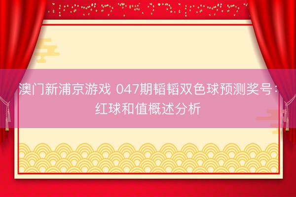澳门新浦京游戏 047期韬韬双色球预测奖号：红球和值概述分析