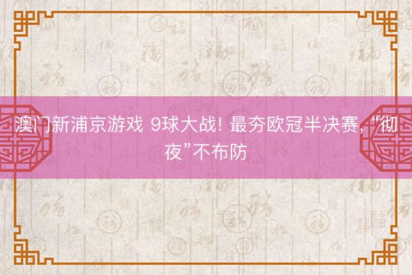 澳门新浦京游戏 9球大战! 最夯欧冠半决赛, “彻夜”不布防