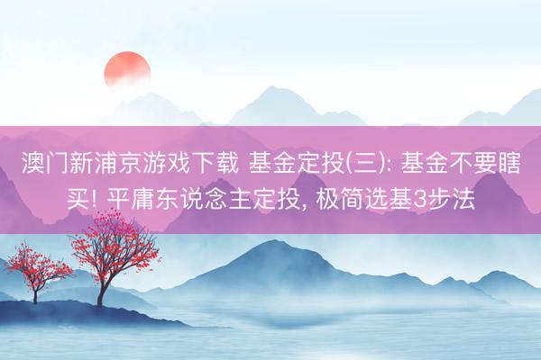 澳门新浦京游戏下载 基金定投(三): 基金不要瞎买! 平庸东说念主定投, 极简选基3步法