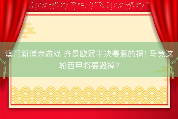 澳门新浦京游戏 齐是欧冠半决赛惹的祸! 马竞这轮西甲将要毁掉?