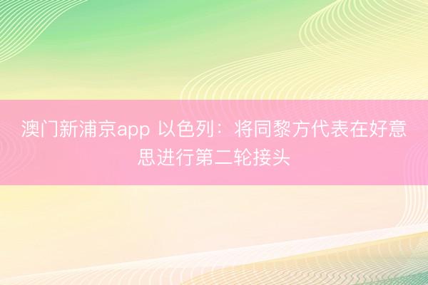 澳门新浦京app 以色列：将同黎方代表在好意思进行第二轮接头