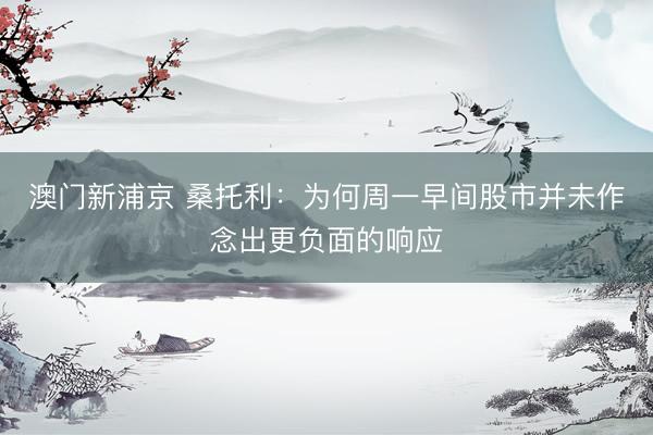 澳门新浦京 桑托利：为何周一早间股市并未作念出更负面的响应