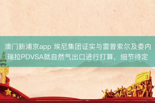 澳门新浦京app 埃尼集团证实与雷普索尔及委内瑞拉PDVSA就自然气出口进行打算，细节待定