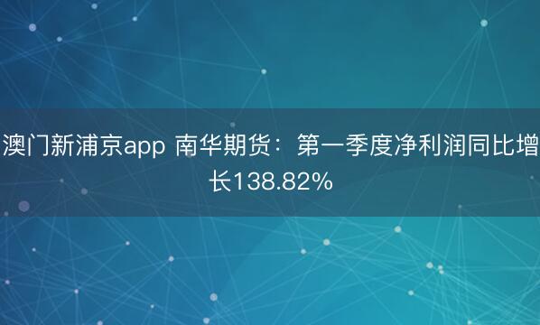 澳门新浦京app 南华期货：第一季度净利润同比增长138.82%